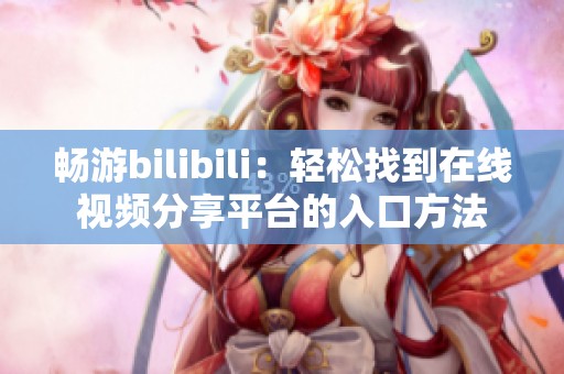 畅游bilibili：轻松找到在线视频分享平台的入口方法