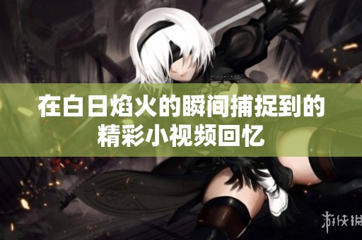在白日焰火的瞬间捕捉到的精彩小视频回忆