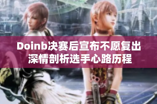 Doinb决赛后宣布不愿复出 深情剖析选手心路历程