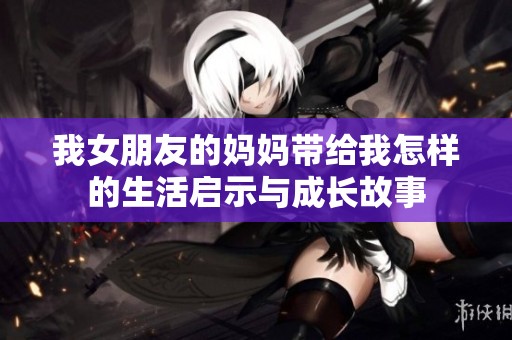 我女朋友的妈妈带给我怎样的生活启示与成长故事
