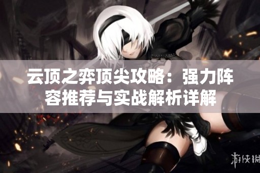 云顶之弈顶尖攻略：强力阵容推荐与实战解析详解