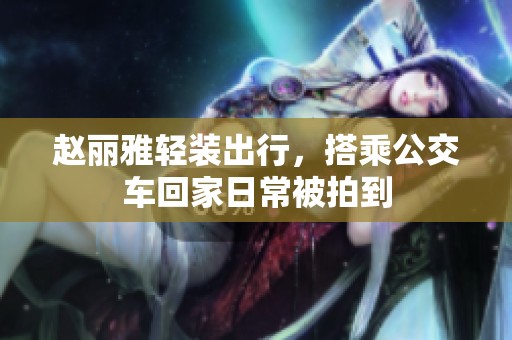 赵丽雅轻装出行，搭乘公交车回家日常被拍到