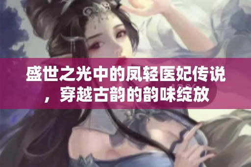 盛世之光中的凤轻医妃传说，穿越古韵的韵味绽放