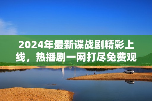 2024年最新谍战剧精彩上线，热播剧一网打尽免费观看