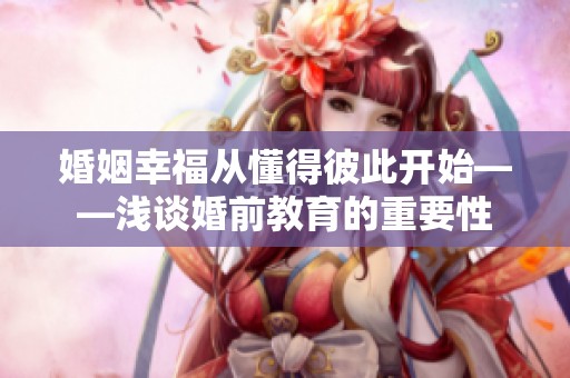 婚姻幸福从懂得彼此开始——浅谈婚前教育的重要性