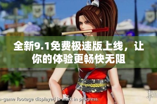 全新9.1免费极速版上线，让你的体验更畅快无阻