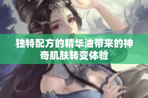 独特配方的精华油带来的神奇肌肤转变体验