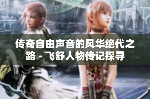 传奇自由声音的风华绝代之路 - 飞舒人物传记探寻