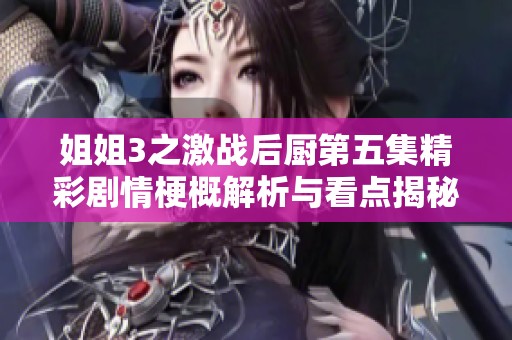 姐姐3之激战后厨第五集精彩剧情梗概解析与看点揭秘