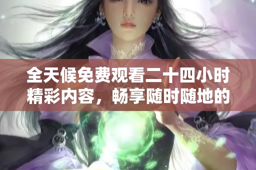 全天候免费观看二十四小时精彩内容，畅享随时随地的观影体验