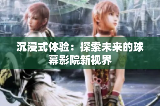 沉浸式体验：探索未来的球幕影院新视界