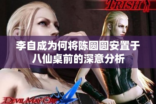 李自成为何将陈圆圆安置于八仙桌前的深意分析