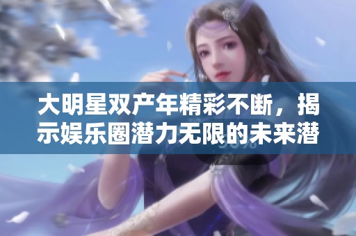 大明星双产年精彩不断，揭示娱乐圈潜力无限的未来潜质