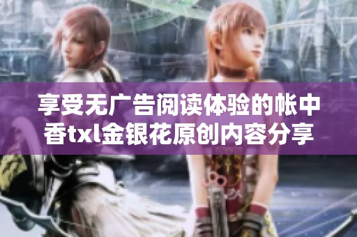 享受无广告阅读体验的帐中香txl金银花原创内容分享