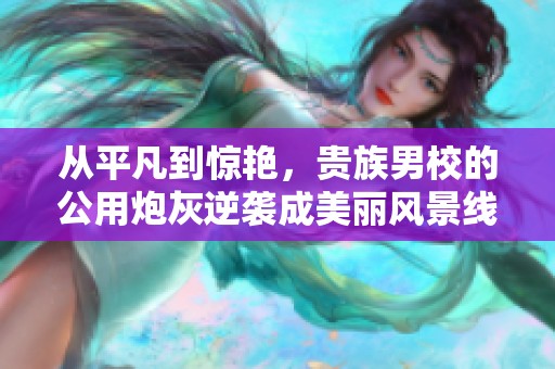 从平凡到惊艳，贵族男校的公用炮灰逆袭成美丽风景线