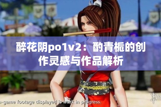 醉花阴po1v2：酌青栀的创作灵感与作品解析