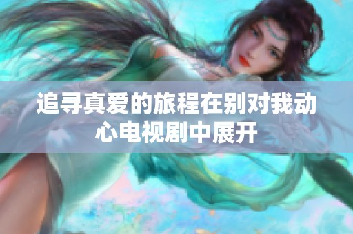 追寻真爱的旅程在别对我动心电视剧中展开
