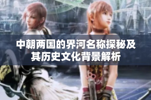 中朝两国的界河名称探秘及其历史文化背景解析