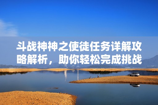 斗战神神之使徒任务详解攻略解析，助你轻松完成挑战