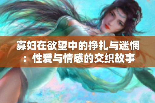 寡妇在欲望中的挣扎与迷惘：性爱与情感的交织故事