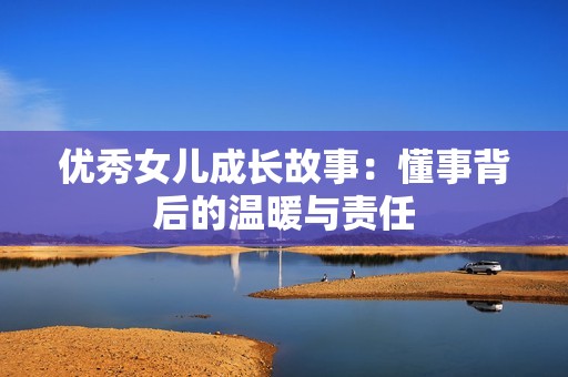 优秀女儿成长故事：懂事背后的温暖与责任