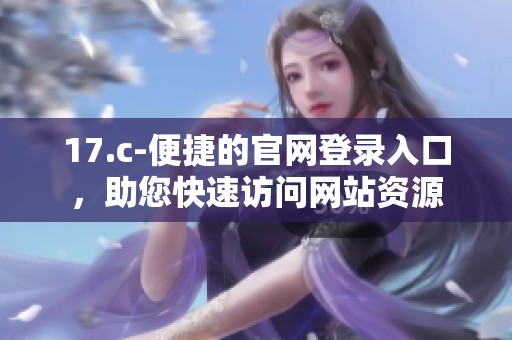 17.c-便捷的官网登录入口，助您快速访问网站资源