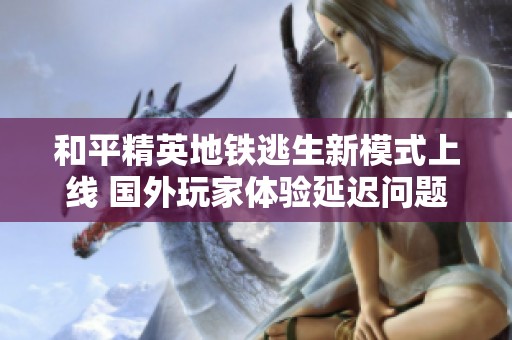 和平精英地铁逃生新模式上线 国外玩家体验延迟问题分析
