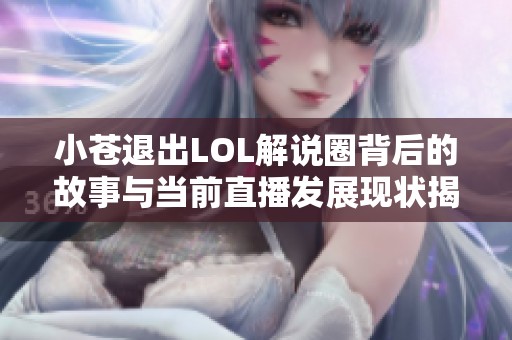 小苍退出LOL解说圈背后的故事与当前直播发展现状揭秘