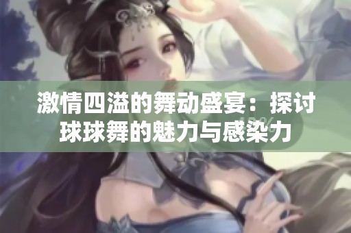 激情四溢的舞动盛宴：探讨球球舞的魅力与感染力