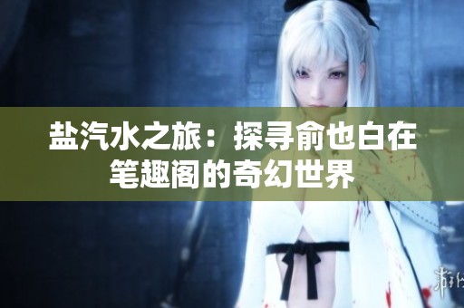 盐汽水之旅：探寻俞也白在笔趣阁的奇幻世界