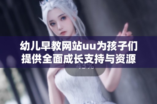 幼儿早教网站uu为孩子们提供全面成长支持与资源
