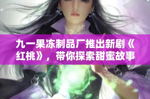 九一果冻制品厂推出新剧《红桃》，带你探索甜蜜故事背后的秘密