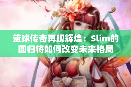 篮球传奇再现辉煌：Slim的回归将如何改变未来格局