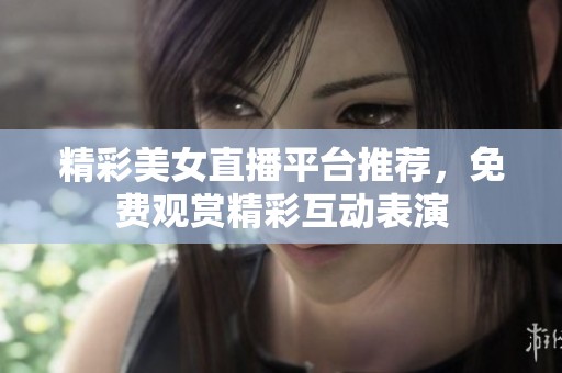 精彩美女直播平台推荐，免费观赏精彩互动表演