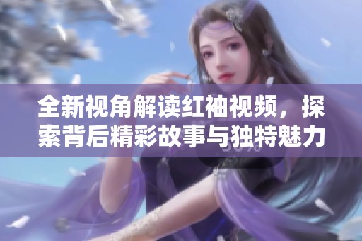 全新视角解读红袖视频，探索背后精彩故事与独特魅力
