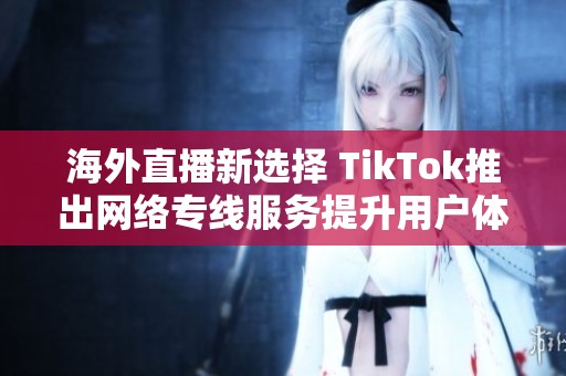 海外直播新选择 TikTok推出网络专线服务提升用户体验