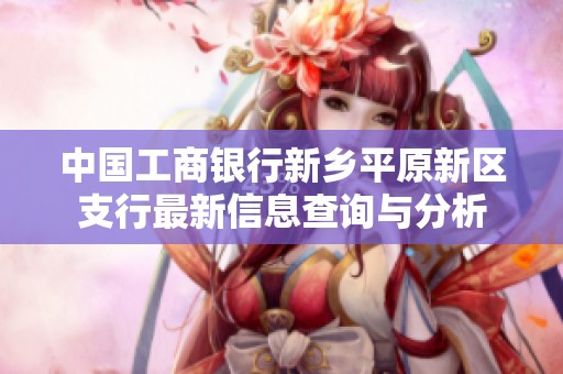 中国工商银行新乡平原新区支行最新信息查询与分析