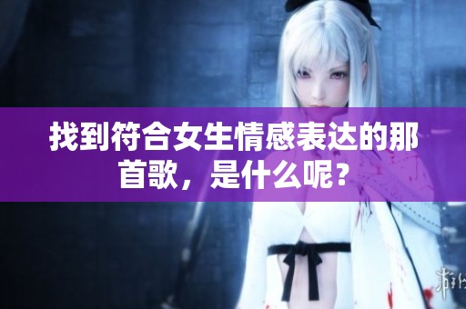 找到符合女生情感表达的那首歌，是什么呢？