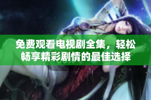免费观看电视剧全集，轻松畅享精彩剧情的最佳选择