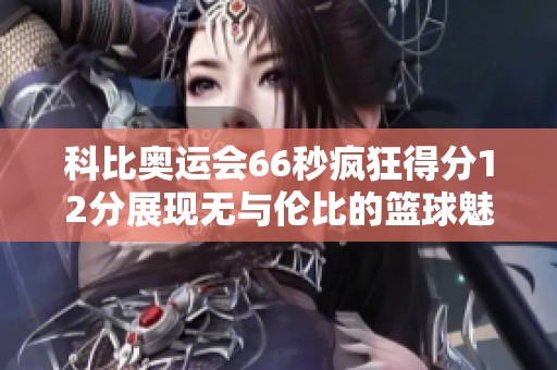 科比奥运会66秒疯狂得分12分展现无与伦比的篮球魅力