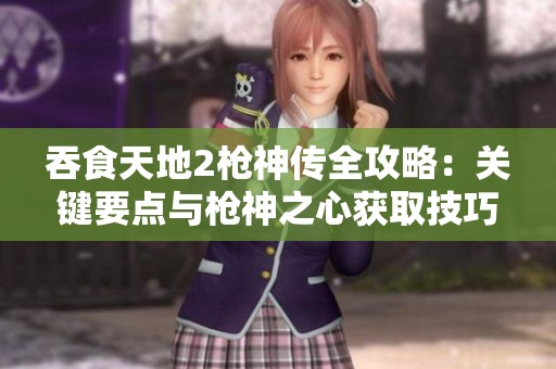 吞食天地2枪神传全攻略：关键要点与枪神之心获取技巧解析
