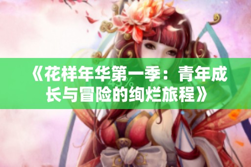 《花样年华第一季：青年成长与冒险的绚烂旅程》