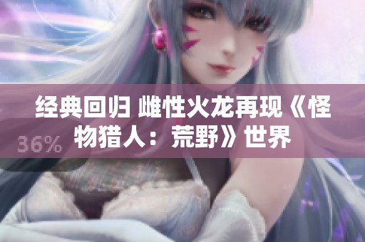 经典回归 雌性火龙再现《怪物猎人：荒野》世界