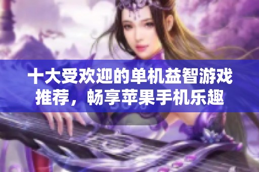 十大受欢迎的单机益智游戏推荐，畅享苹果手机乐趣