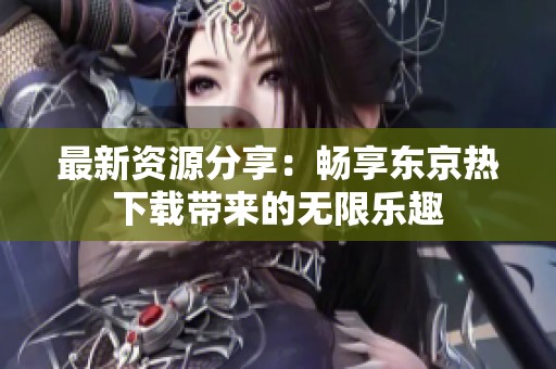 最新资源分享：畅享东京热下载带来的无限乐趣