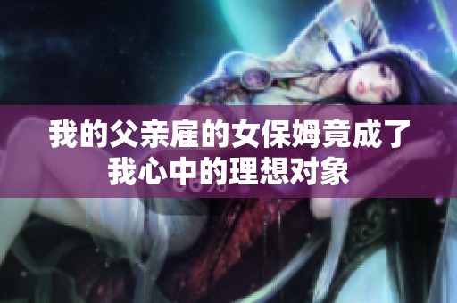 我的父亲雇的女保姆竟成了我心中的理想对象