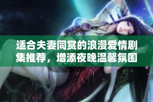适合夫妻同赏的浪漫爱情剧集推荐，增添夜晚温馨氛围
