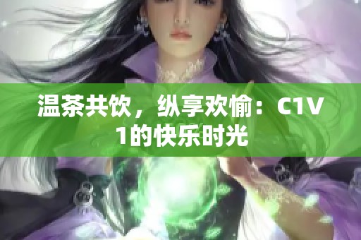 温茶共饮，纵享欢愉：C1V1的快乐时光