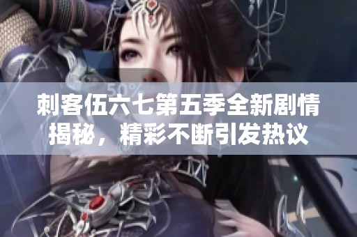 刺客伍六七第五季全新剧情揭秘，精彩不断引发热议