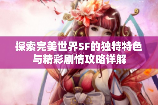 探索完美世界SF的独特特色与精彩剧情攻略详解